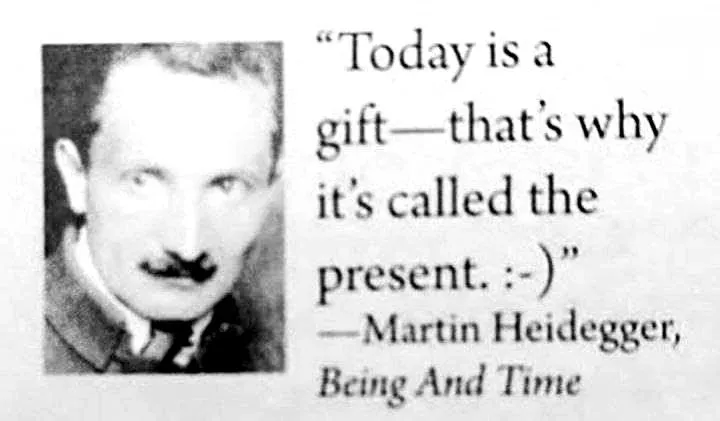 A quote from Martin Heidegger from 'Being and Time': "Today is a gift--that's why it's called the present :-) "